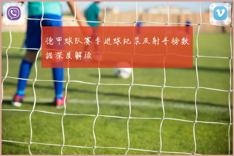 德甲球队赛季进球纪录及射手榜数据深度解读