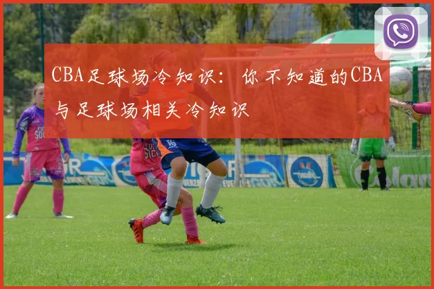 CBA足球场冷知识：你不知道的CBA与足球场相关冷知识