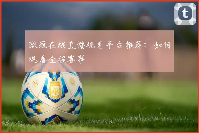 欧冠在线直播观看平台推荐：如何观看全程赛事