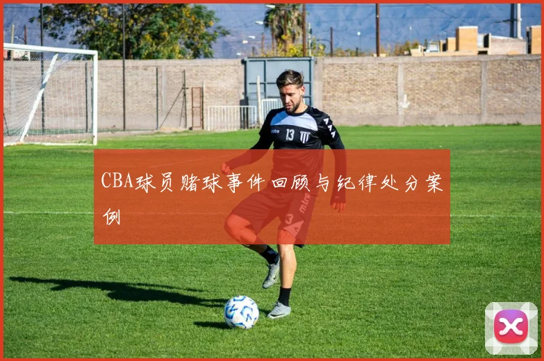 CBA球员赌球事件回顾与纪律处分案例