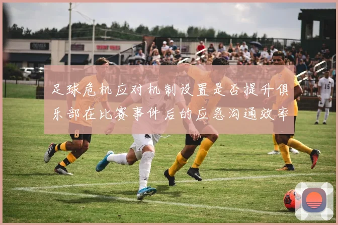 足球危机应对机制设置是否提升俱乐部在比赛事件后的应急沟通效率