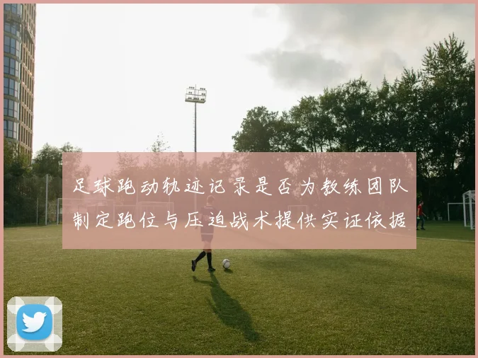 足球跑动轨迹记录是否为教练团队制定跑位与压迫战术提供实证依据