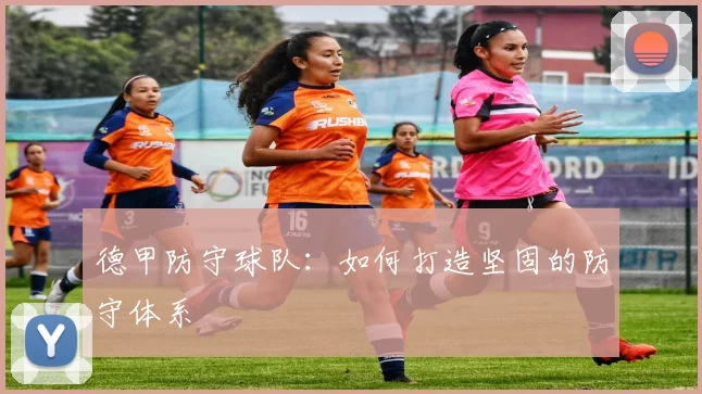 德甲防守球队：如何打造坚固的防守体系